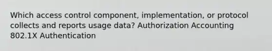 Which access control component, implementation, or protocol collects and reports usage data? Authorization Accounting 802.1X Authentication