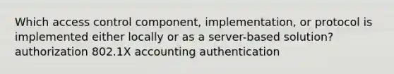 Which access control component, implementation, or protocol is implemented either locally or as a server-based solution? authorization 802.1X accounting authentication