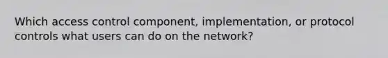 Which access control component, implementation, or protocol controls what users can do on the network?