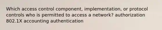 Which access control component, implementation, or protocol controls who is permitted to access a network? authorization 802.1X accounting authentication