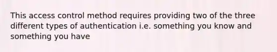 This access control method requires providing two of the three different types of authentication i.e. something you know and something you have