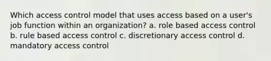 Which access control model that uses access based on a user's job function within an organization? a. role based access control b. rule based access control c. discretionary access control d. mandatory access control