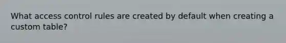 What access control rules are created by default when creating a custom table?