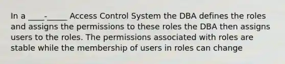 In a ____-_____ Access Control System the DBA defines the roles and assigns the permissions to these roles the DBA then assigns users to the roles. The permissions associated with roles are stable while the membership of users in roles can change