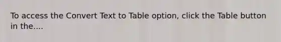 To access the Convert Text to Table option, click the Table button in the....