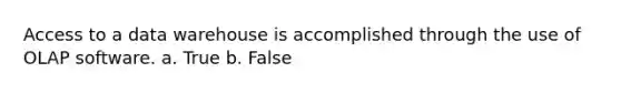 Access to a data warehouse is accomplished through the use of OLAP software.​ a. True b. False