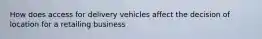 How does access for delivery vehicles affect the decision of location for a retailing business