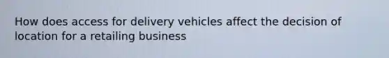 How does access for delivery vehicles affect the decision of location for a retailing business