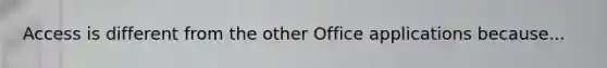 Access is different from the other Office applications because...