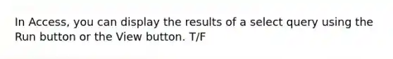 In Access, you can display the results of a select query using the Run button or the View button. T/F