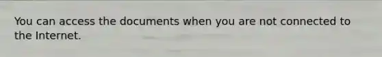 You can access the documents when you are not connected to the Internet.