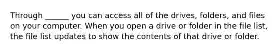 Through ______ you can access all of the drives, folders, and files on your computer. When you open a drive or folder in the file list, the file list updates to show the contents of that drive or folder.