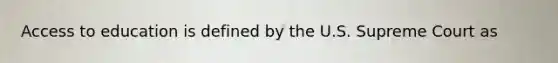 Access to education is defined by the U.S. Supreme Court as