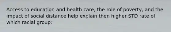 Access to education and health care, the role of poverty, and the impact of social distance help explain then higher STD rate of which racial group: