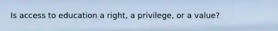 Is access to education a right, a privilege, or a value?