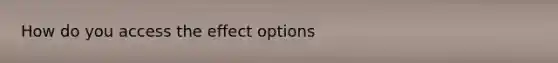 How do you access the effect options