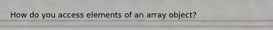 How do you access elements of an array object?