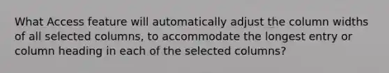 What Access feature will automatically adjust the column widths of all selected columns, to accommodate the longest entry or column heading in each of the selected columns?