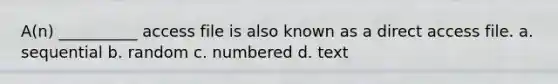 A(n) __________ access file is also known as a direct access file. a. sequential b. random c. numbered d. text