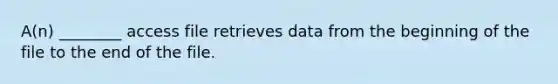 A(n) ________ access file retrieves data from the beginning of the file to the end of the file.