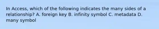 In Access, which of the following indicates the many sides of a relationship? A. foreign key B. infinity symbol C. metadata D. many symbol