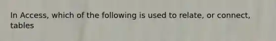 In Access, which of the following is used to relate, or connect, tables