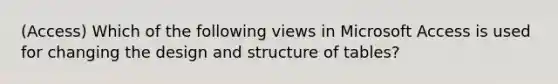 (Access) Which of the following views in Microsoft Access is used for changing the design and structure of tables?