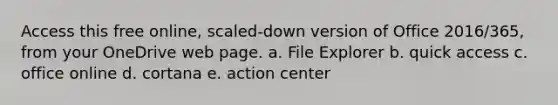 Access this free online, scaled-down version of Office 2016/365, from your OneDrive web page. a. File Explorer b. quick access c. office online d. cortana e. action center