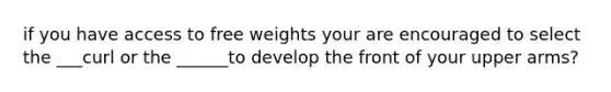 if you have access to free weights your are encouraged to select the ___curl or the ______to develop the front of your upper arms?