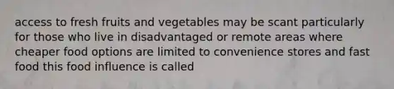 access to fresh fruits and vegetables may be scant particularly for those who live in disadvantaged or remote areas where cheaper food options are limited to convenience stores and fast food this food influence is called