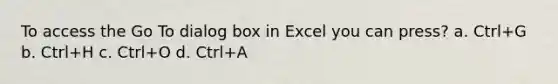 To access the Go To dialog box in Excel you can press? a. Ctrl+G b. Ctrl+H c. Ctrl+O d. Ctrl+A