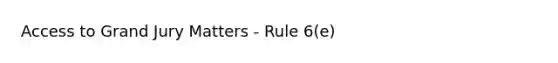 Access to Grand Jury Matters - Rule 6(e)