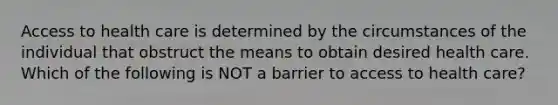 Access to health care is determined by the circumstances of the individual that obstruct the means to obtain desired health care. Which of the following is NOT a barrier to access to health care?