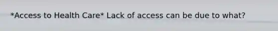 *Access to Health Care* Lack of access can be due to what?