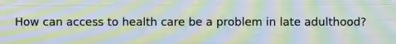 How can access to health care be a problem in late adulthood?