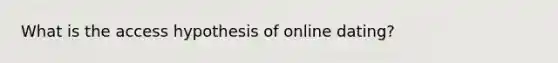 What is the access hypothesis of online dating?