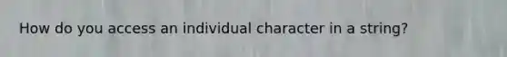 How do you access an individual character in a string?