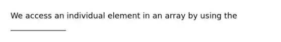 We access an individual element in an array by using the ______________