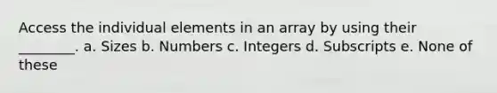 Access the individual elements in an array by using their ________. a. Sizes b. Numbers c. Integers d. Subscripts e. None of these