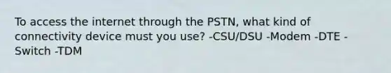 To access the internet through the PSTN, what kind of connectivity device must you use? -CSU/DSU -Modem -DTE -Switch -TDM