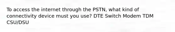 To access the internet through the PSTN, what kind of connectivity device must you use? DTE Switch Modem TDM CSU/DSU