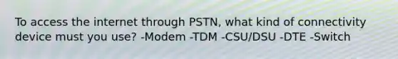 To access the internet through PSTN, what kind of connectivity device must you use? -Modem -TDM -CSU/DSU -DTE -Switch