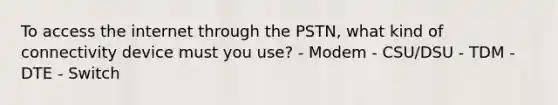 To access the internet through the PSTN, what kind of connectivity device must you use? - Modem - CSU/DSU - TDM - DTE - Switch