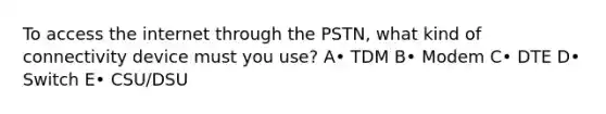 To access the internet through the PSTN, what kind of connectivity device must you use? A• TDM B• Modem C• DTE D• Switch E• CSU/DSU