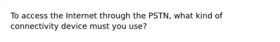 To access the Internet through the PSTN, what kind of connectivity device must you use?