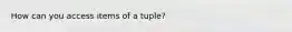 How can you access items of a tuple?