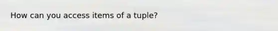 How can you access items of a tuple?