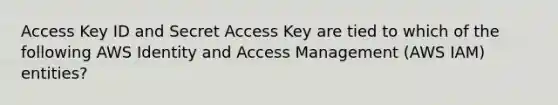 Access Key ID and Secret Access Key are tied to which of the following AWS Identity and Access Management (AWS IAM) entities?