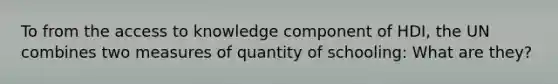 To from the access to knowledge component of HDI, the UN combines two measures of quantity of schooling: What are they?