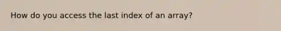 How do you access the last index of an array?